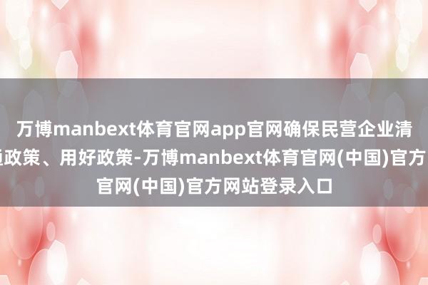 万博manbext体育官网app官网确保民营企业清爽政策、贯通政策、用好政策-万博manbext体育官网(中国)官方网站登录入口