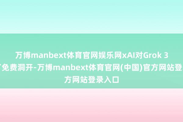 万博manbext体育官网娱乐网xAI对Grok 3进行了免费洞开-万博manbext体育官网(中国)官方网站登录入口