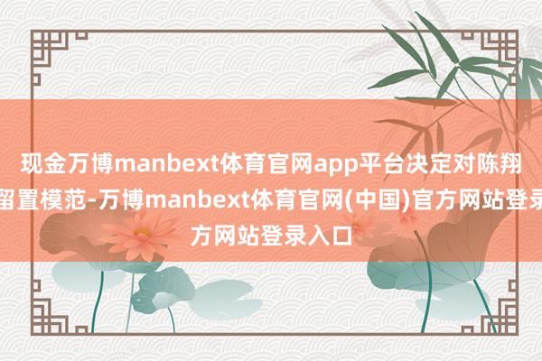 现金万博manbext体育官网app平台决定对陈翔消释留置模范-万博manbext体育官网(中国)官方网站登录入口