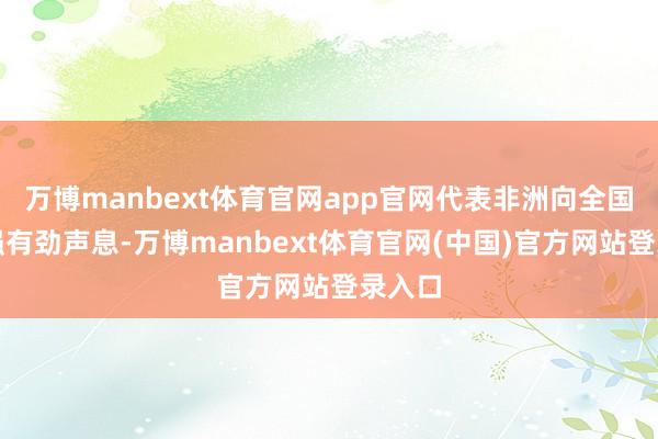 万博manbext体育官网app官网代表非洲向全国发出强有劲声息-万博manbext体育官网(中国)官方网站登录入口