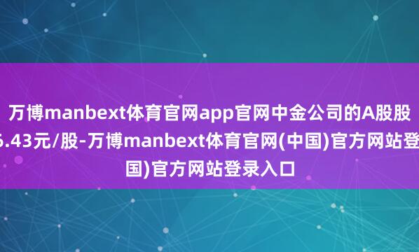 万博manbext体育官网app官网中金公司的A股股价为36.43元/股-万博manbext体育官网(中国)官方网站登录入口