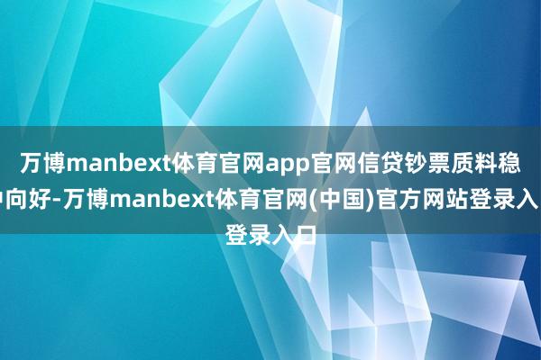 万博manbext体育官网app官网信贷钞票质料稳中向好-万博manbext体育官网(中国)官方网站登录入口