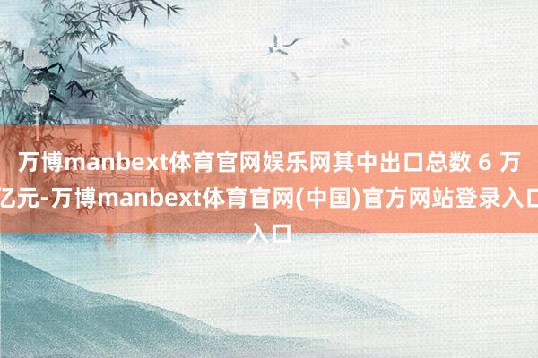 万博manbext体育官网娱乐网其中出口总数 6 万亿元-万博manbext体育官网(中国)官方网站登录入口
