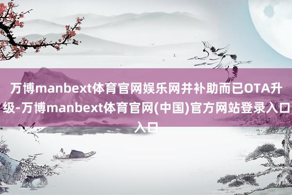 万博manbext体育官网娱乐网并补助而已OTA升级-万博manbext体育官网(中国)官方网站登录入口