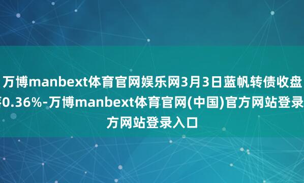 万博manbext体育官网娱乐网3月3日蓝帆转债收盘下落0.36%-万博manbext体育官网(中国)官方网站登录入口
