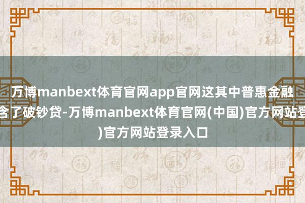 万博manbext体育官网app官网这其中普惠金融里就包含了破钞贷-万博manbext体育官网(中国)官方网站登录入口