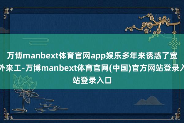 万博manbext体育官网app娱乐多年来诱惑了宽阔外来工-万博manbext体育官网(中国)官方网站登录入口