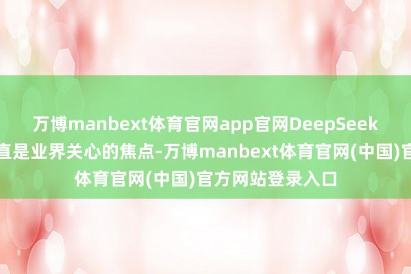 万博manbext体育官网app官网DeepSeek在当年几个月一直是业界关心的焦点-万博manbext体育官网(中国)官方网站登录入口