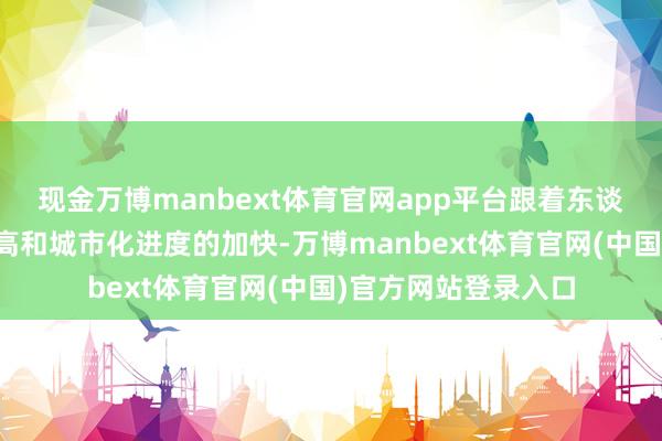 现金万博manbext体育官网app平台跟着东谈主们生流水平的提高和城市化进度的加快-万博manbext体育官网(中国)官方网站登录入口