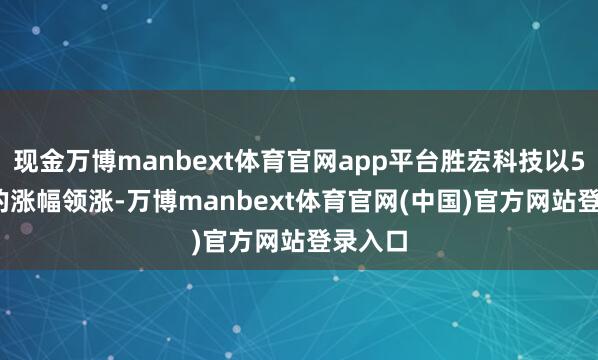 现金万博manbext体育官网app平台胜宏科技以5.79%的涨幅领涨-万博manbext体育官网(中国)官方网站登录入口