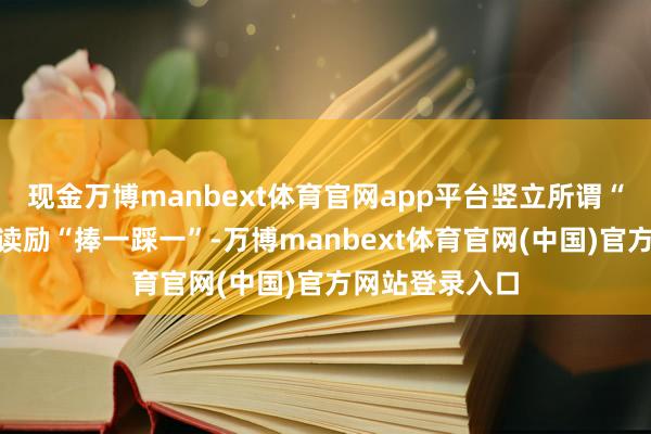 现金万博manbext体育官网app平台竖立所谓“唯粉”标准饱读励“捧一踩一”-万博manbext体育官网(中国)官方网站登录入口