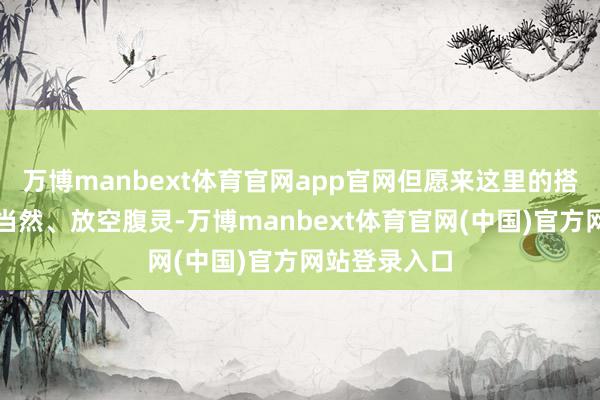 万博manbext体育官网app官网但愿来这里的搭客大约融入当然、放空腹灵-万博manbext体育官网(中国)官方网站登录入口