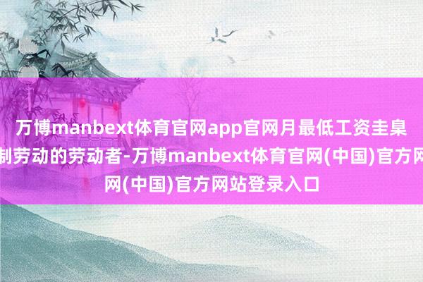 万博manbext体育官网app官网月最低工资圭臬适用于全日制劳动的劳动者-万博manbext体育官网(中国)官方网站登录入口
