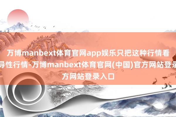 万博manbext体育官网app娱乐只把这种行情看成开导性行情-万博manbext体育官网(中国)官方网站登录入口