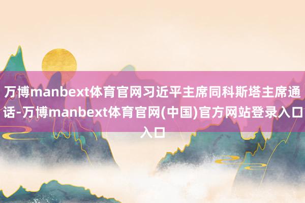万博manbext体育官网习近平主席同科斯塔主席通话-万博manbext体育官网(中国)官方网站登录入口