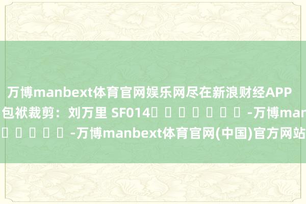 万博manbext体育官网娱乐网尽在新浪财经APP            						包袱裁剪：刘万里 SF014							-万博manbext体育官网(中国)官方网站登录入口
