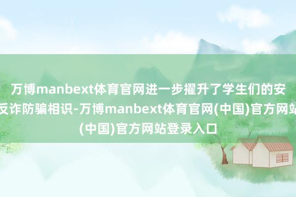 万博manbext体育官网进一步擢升了学生们的安全相识和反诈防骗相识-万博manbext体育官网(中国)官方网站登录入口