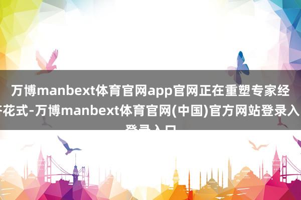 万博manbext体育官网app官网正在重塑专家经济花式-万博manbext体育官网(中国)官方网站登录入口