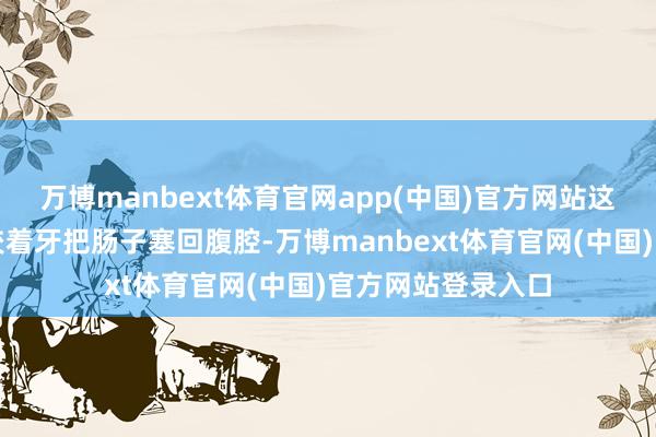 万博manbext体育官网app(中国)官方网站这个年青的弹药手咬着牙把肠子塞回腹腔-万博manbext体育官网(中国)官方网站登录入口