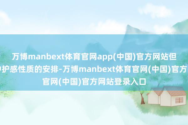 万博manbext体育官网app(中国)官方网站但这更多是一种护感性质的安排-万博manbext体育官网(中国)官方网站登录入口