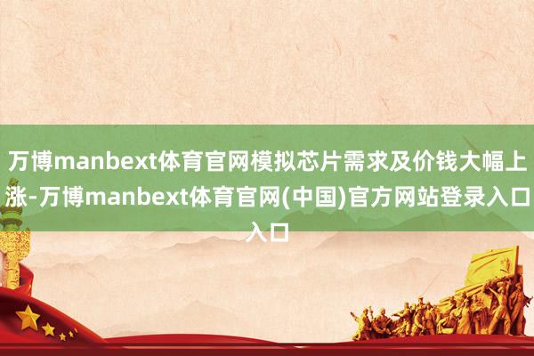 万博manbext体育官网模拟芯片需求及价钱大幅上涨-万博manbext体育官网(中国)官方网站登录入口