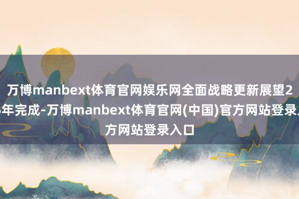 万博manbext体育官网娱乐网全面战略更新展望2026年完成-万博manbext体育官网(中国)官方网站登录入口