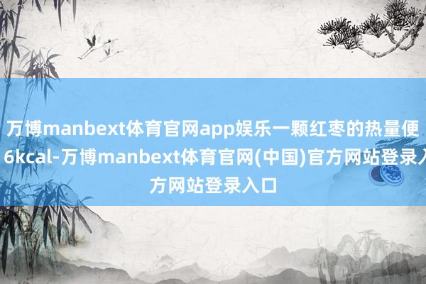 万博manbext体育官网app娱乐一颗红枣的热量便是16kcal-万博manbext体育官网(中国)官方网站登录入口