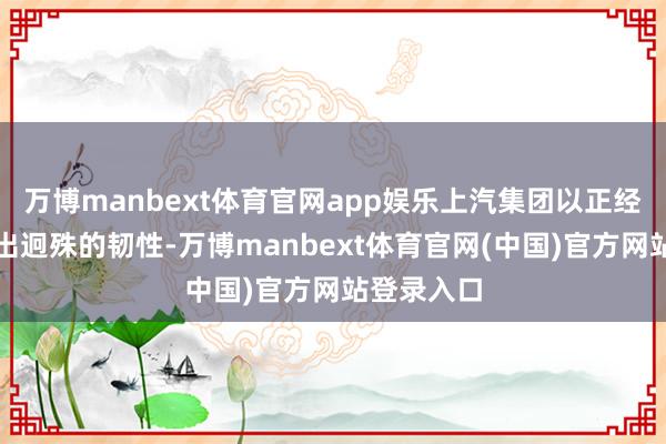 万博manbext体育官网app娱乐上汽集团以正经发展施展出迥殊的韧性-万博manbext体育官网(中国)官方网站登录入口