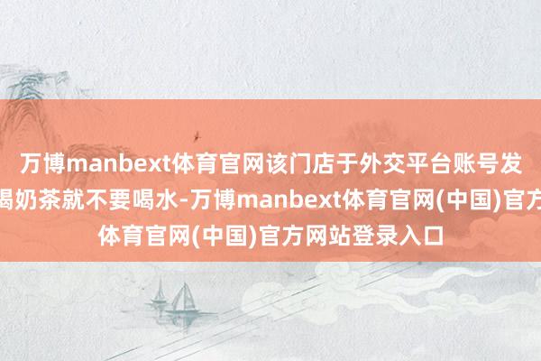 万博manbext体育官网该门店于外交平台账号发布帖子称“能喝奶茶就不要喝水-万博manbext体育官网(中国)官方网站登录入口