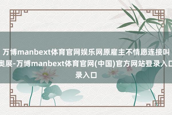 万博manbext体育官网娱乐网原雇主不情愿连接叫奥展-万博manbext体育官网(中国)官方网站登录入口