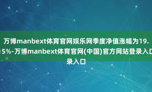 万博manbext体育官网娱乐网季度净值涨幅为19.15%-万博manbext体育官网(中国)官方网站登录入口