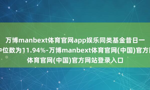 万博manbext体育官网app娱乐同类基金昔日一年净值涨幅中位数为11.94%-万博manbext体育官网(中国)官方网站登录入口
