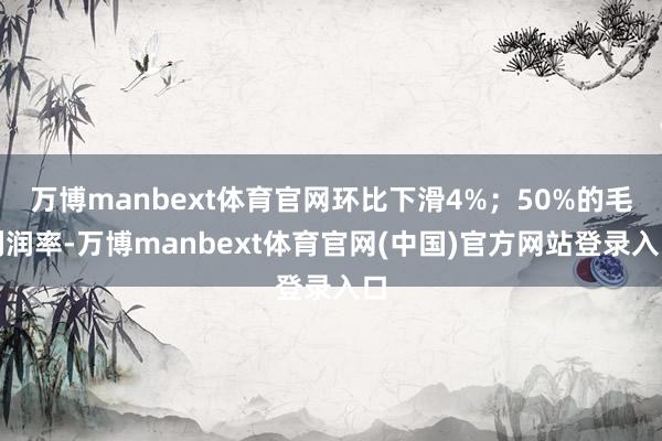 万博manbext体育官网环比下滑4%；50%的毛利润率-万博manbext体育官网(中国)官方网站登录入口