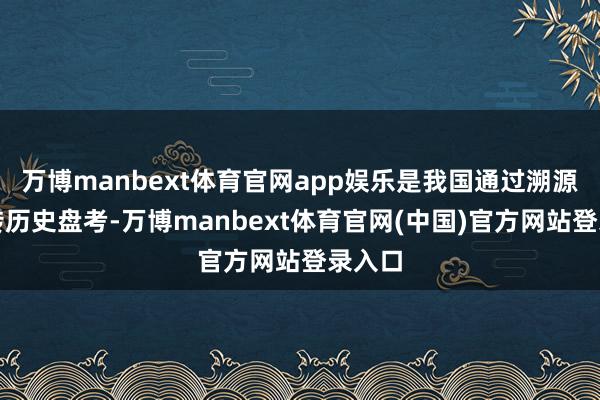 万博manbext体育官网app娱乐是我国通过溯源及流转历史盘考-万博manbext体育官网(中国)官方网站登录入口