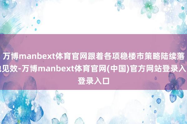 万博manbext体育官网跟着各项稳楼市策略陆续落地见效-万博manbext体育官网(中国)官方网站登录入口