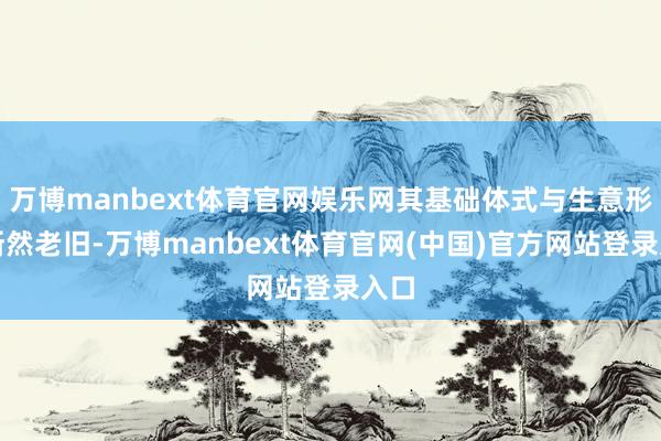 万博manbext体育官网娱乐网其基础体式与生意形象断然老旧-万博manbext体育官网(中国)官方网站登录入口