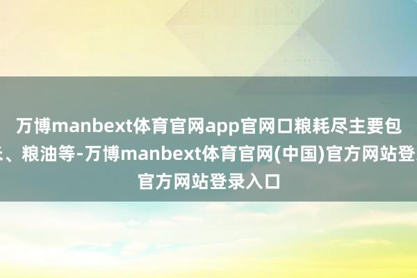 万博manbext体育官网app官网口粮耗尽主要包括大米、粮油等-万博manbext体育官网(中国)官方网站登录入口