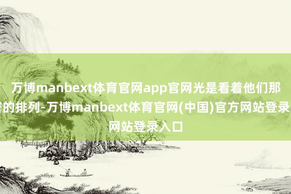 万博manbext体育官网app官网光是看着他们那致密的排列-万博manbext体育官网(中国)官方网站登录入口