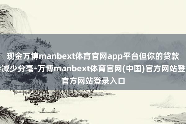 现金万博manbext体育官网app平台但你的贷款却不会减少分毫-万博manbext体育官网(中国)官方网站登录入口