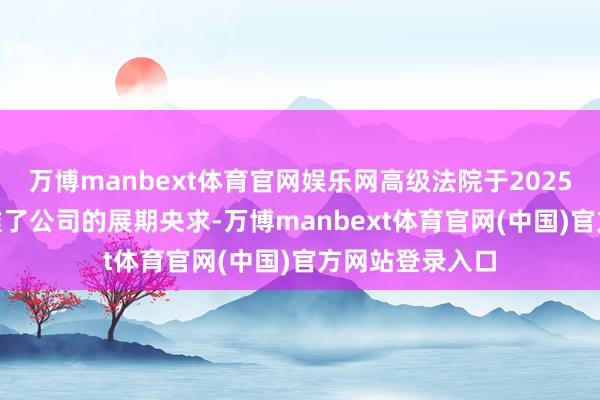 万博manbext体育官网娱乐网高级法院于2025年5月26日批准了公司的展期央求-万博manbext体育官网(中国)官方网站登录入口