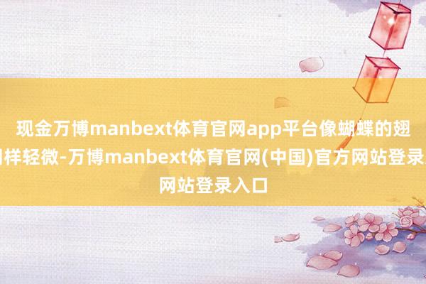 现金万博manbext体育官网app平台像蝴蝶的翅膀同样轻微-万博manbext体育官网(中国)官方网站登录入口