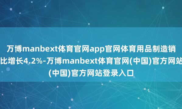 万博manbext体育官网app官网体育用品制造销售收入同比增长4.2%-万博manbext体育官网(中国)官方网站登录入口