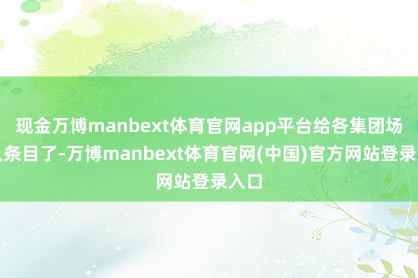 现金万博manbext体育官网app平台给各集团场王人条目了-万博manbext体育官网(中国)官方网站登录入口