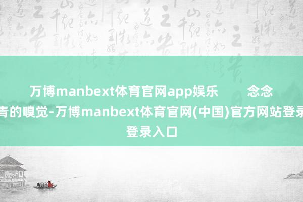 万博manbext体育官网app娱乐        念念要年青的嗅觉-万博manbext体育官网(中国)官方网站登录入口