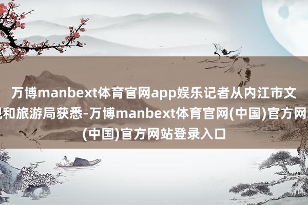 万博manbext体育官网app娱乐记者从内江市文化播送电视和旅游局获悉-万博manbext体育官网(中国)官方网站登录入口