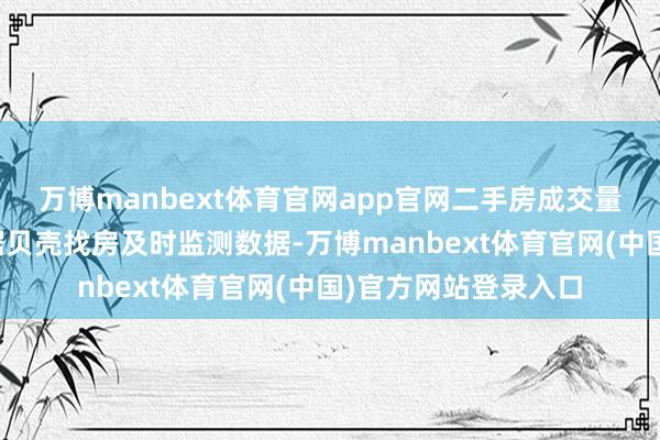 万博manbext体育官网app官网二手房成交量环比、同比高潮凭据贝壳找房及时监测数据-万博manbext体育官网(中国)官方网站登录入口