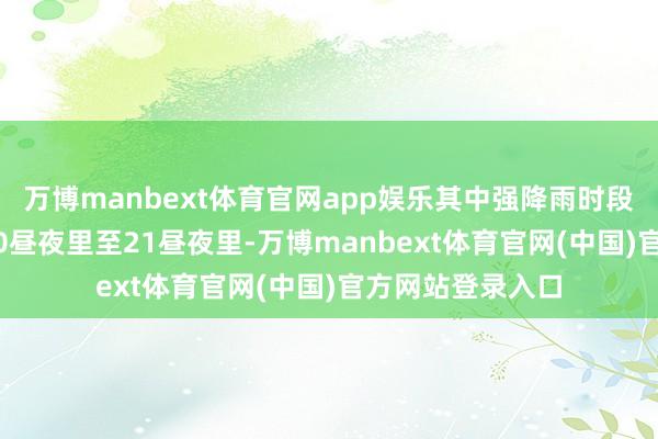 万博manbext体育官网app娱乐其中强降雨时段为19昼夜里和20昼夜里至21昼夜里-万博manbext体育官网(中国)官方网站登录入口