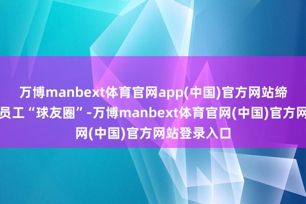万博manbext体育官网app(中国)官方网站缔造起了省级员工“球友圈”-万博manbext体育官网(中国)官方网站登录入口