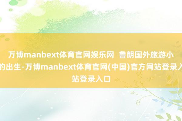 万博manbext体育官网娱乐网 鲁朗国外旅游小镇的出生-万博manbext体育官网(中国)官方网站登录入口