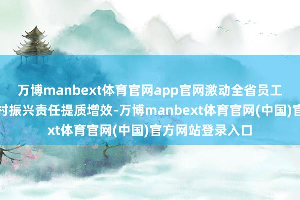 万博manbext体育官网app官网激动全省员工疗养息、助力乡村振兴责任提质增效-万博manbext体育官网(中国)官方网站登录入口